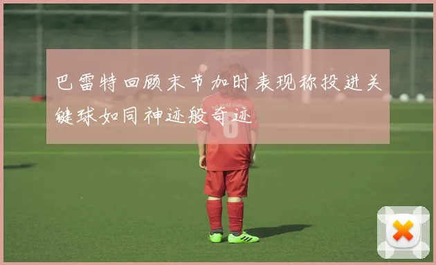 巴雷特回顾末节加时表现称投进关键球如同神迹般奇迹