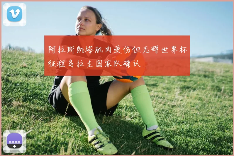 阿拉斯凯塔肌肉受伤但无碍世界杯征程乌拉圭国家队确认