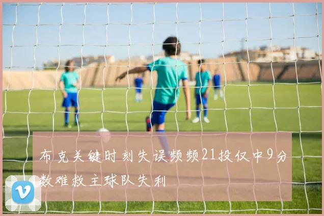 布克关键时刻失误频频21投仅中9分数难救主球队失利